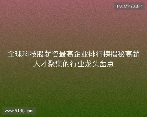 全球科技股薪资最高企业排行榜揭秘高薪人才聚集的行业龙头盘点 全球科技股薪资最高企业排行榜揭秘高薪人才聚集的行业龙头盘点