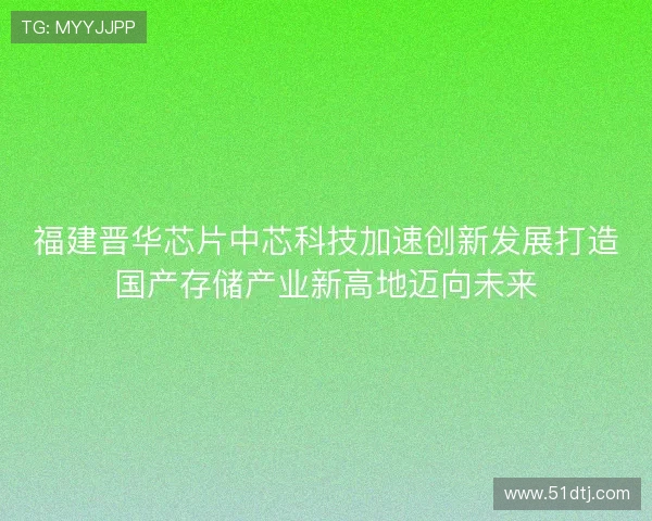 福建晋华芯片中芯科技加速创新发展打造国产存储产业新高地迈向未来