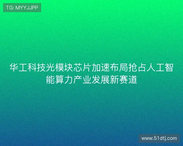 华工科技光模块芯片加速布局抢占人工智能算力产业发展新赛道